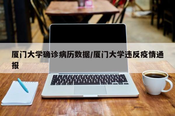 厦门大学确诊病历数据/厦门大学违反疫情通报