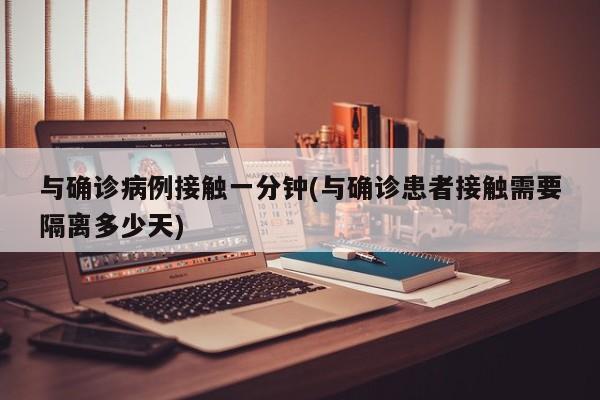 与确诊病例接触一分钟(与确诊患者接触需要隔离多少天)
