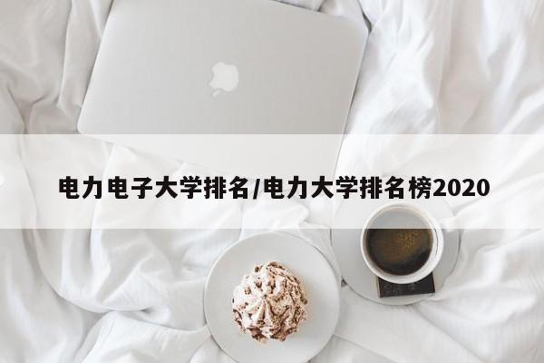 电力电子大学排名/电力大学排名榜2020