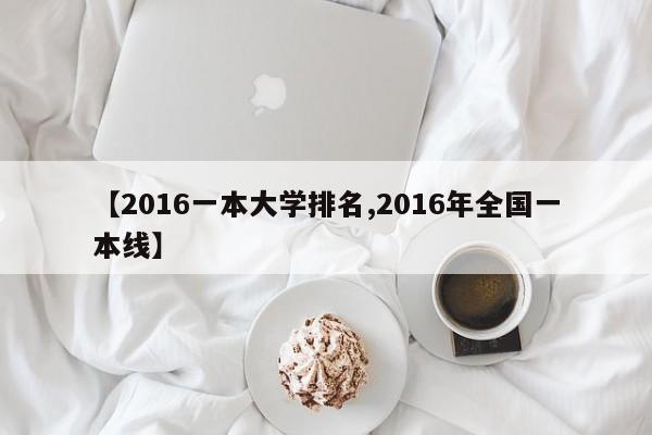 【2016一本大学排名,2016年全国一本线】