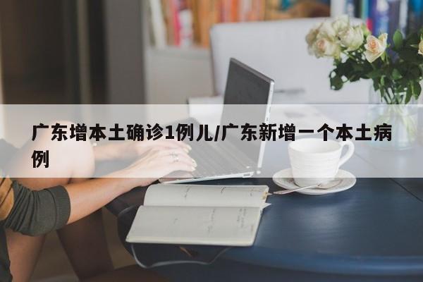 广东增本土确诊1例儿/广东新增一个本土病例
