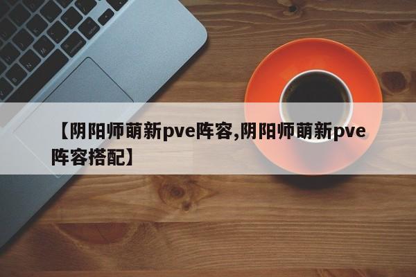 【阴阳师萌新pve阵容,阴阳师萌新pve阵容搭配】