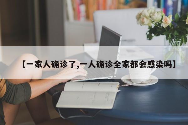 【一家人确诊了,一人确诊全家都会感染吗】