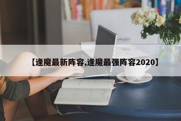 【逢魔最新阵容,逢魔最强阵容2020】
