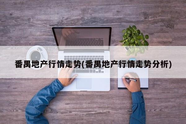 番禺地产行情走势(番禺地产行情走势分析)