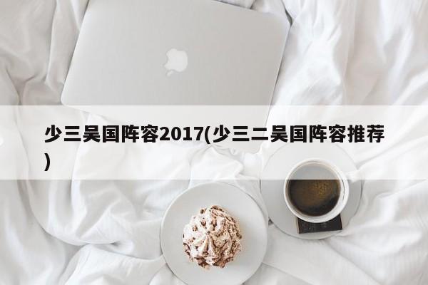少三吴国阵容2017(少三二吴国阵容推荐)