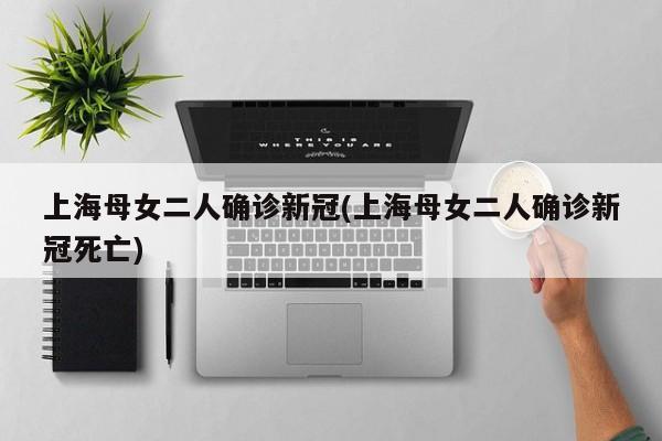 上海母女二人确诊新冠(上海母女二人确诊新冠死亡)