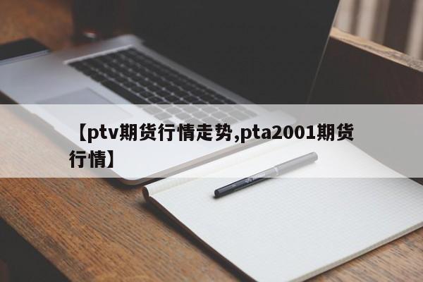 【ptv期货行情走势,pta2001期货行情】