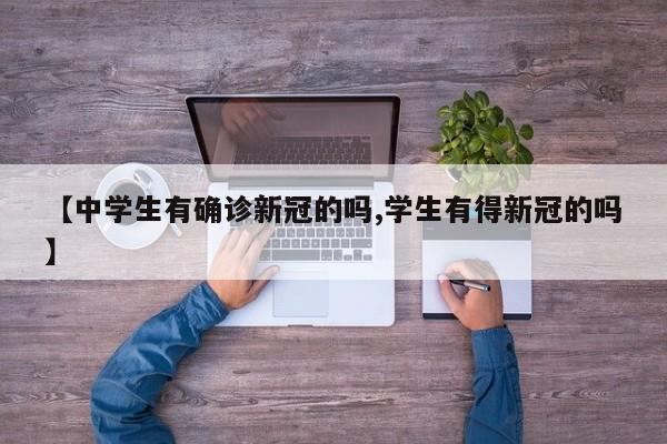 【中学生有确诊新冠的吗,学生有得新冠的吗】