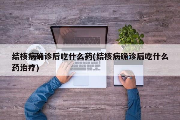 结核病确诊后吃什么药(结核病确诊后吃什么药治疗)