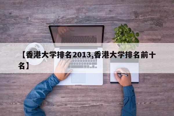 【香港大学排名2013,香港大学排名前十名】