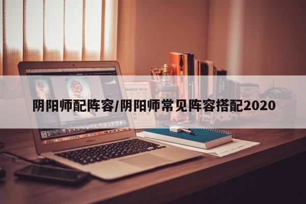 阴阳师配阵容/阴阳师常见阵容搭配2020