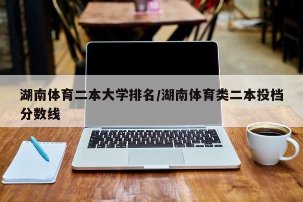 湖南体育二本大学排名/湖南体育类二本投档分数线