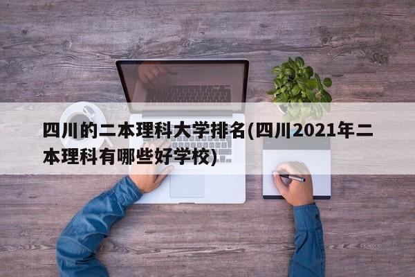 四川的二本理科大学排名(四川2021年二本理科有哪些好学校)