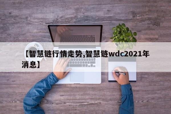 【智慧链行情走势,智慧链wdc2021年消息】