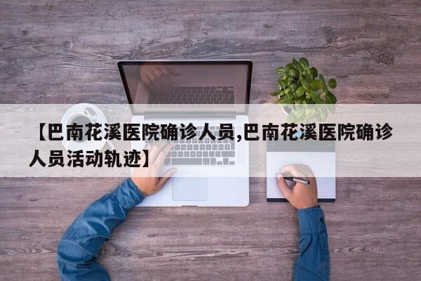 【巴南花溪医院确诊人员,巴南花溪医院确诊人员活动轨迹】