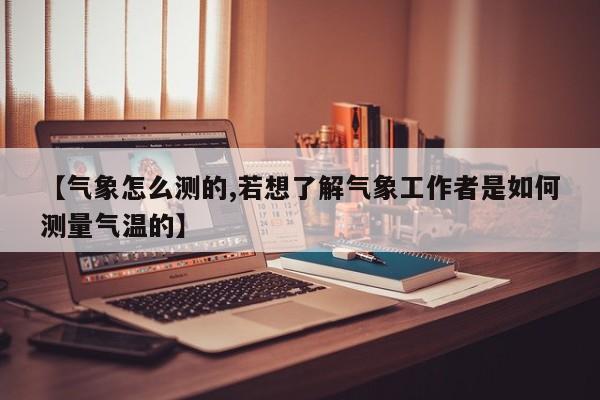 【气象怎么测的,若想了解气象工作者是如何测量气温的】