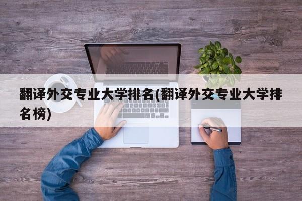 翻译外交专业大学排名(翻译外交专业大学排名榜)
