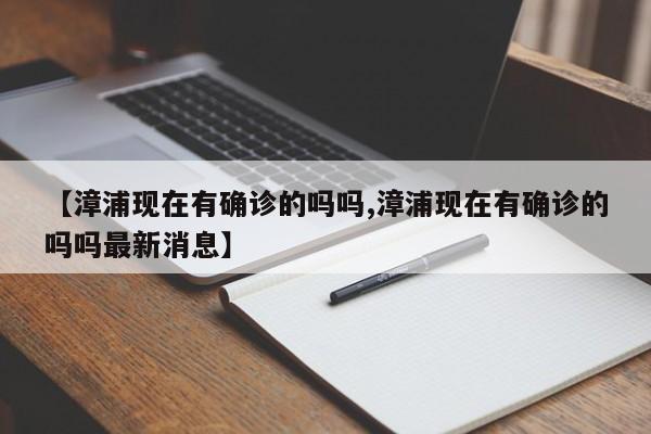 【漳浦现在有确诊的吗吗,漳浦现在有确诊的吗吗最新消息】