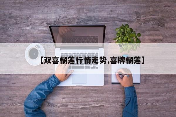 【双喜榴莲行情走势,喜牌榴莲】