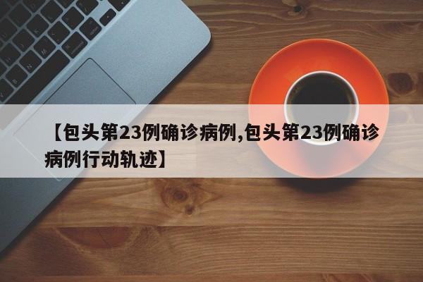 【包头第23例确诊病例,包头第23例确诊病例行动轨迹】
