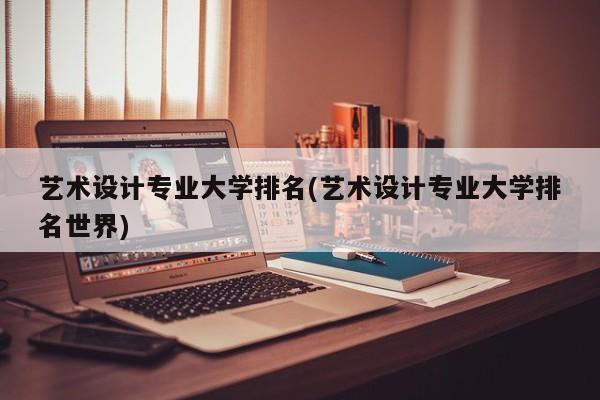 艺术设计专业大学排名(艺术设计专业大学排名世界)