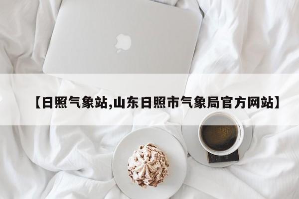 【日照气象站,山东日照市气象局官方网站】