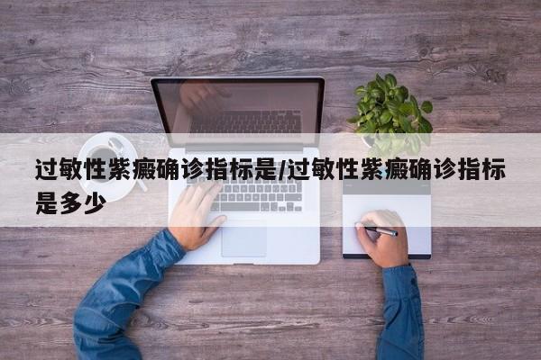 过敏性紫癜确诊指标是/过敏性紫癜确诊指标是多少