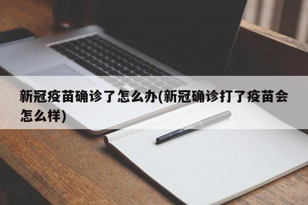 新冠疫苗确诊了怎么办(新冠确诊打了疫苗会怎么样)