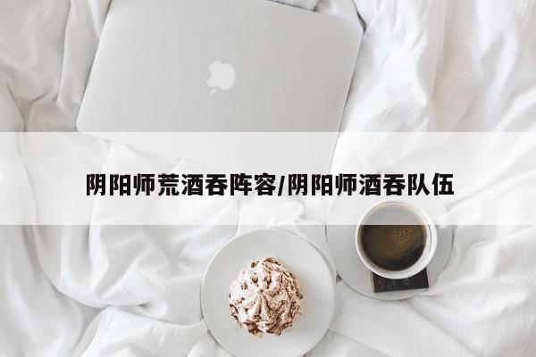 阴阳师荒酒吞阵容/阴阳师酒吞队伍