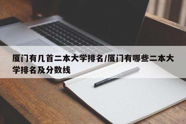 厦门有几首二本大学排名/厦门有哪些二本大学排名及分数线
