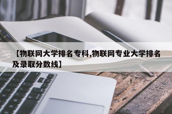 【物联网大学排名专科,物联网专业大学排名及录取分数线】