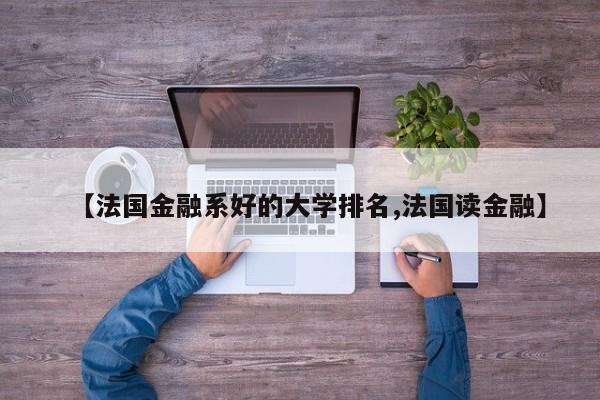 【法国金融系好的大学排名,法国读金融】
