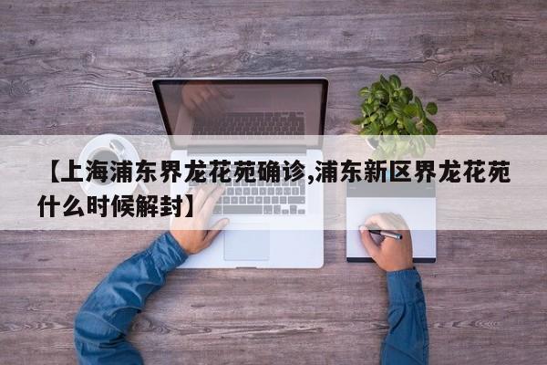 【上海浦东界龙花苑确诊,浦东新区界龙花苑什么时候解封】