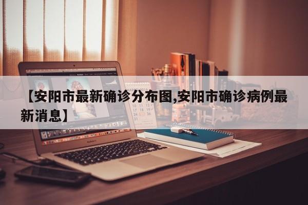 【安阳市最新确诊分布图,安阳市确诊病例最新消息】