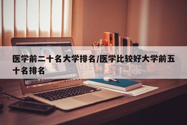 医学前二十名大学排名/医学比较好大学前五十名排名