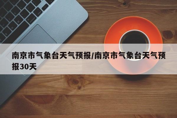 南京市气象台天气预报/南京市气象台天气预报30天