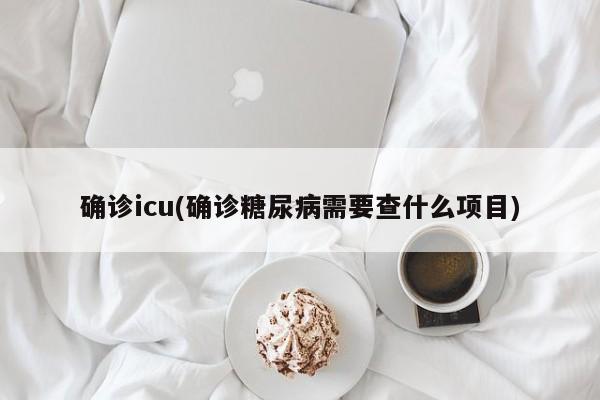 确诊icu(确诊糖尿病需要查什么项目)