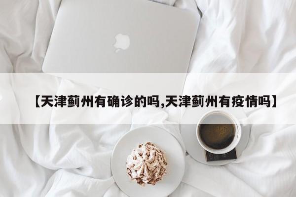 【天津蓟州有确诊的吗,天津蓟州有疫情吗】