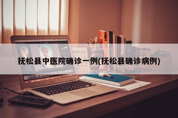 抚松县中医院确诊一例(抚松县确诊病例)