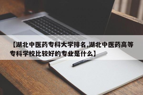【湖北中医药专科大学排名,湖北中医药高等专科学校比较好的专业是什么】