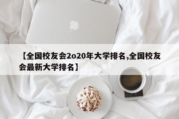 【全国校友会2o20年大学排名,全国校友会最新大学排名】