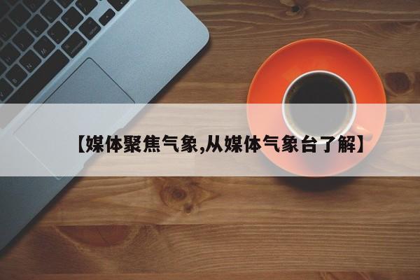 【媒体聚焦气象,从媒体气象台了解】