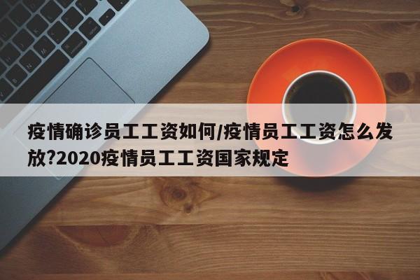 疫情确诊员工工资如何/疫情员工工资怎么发放?2020疫情员工工资国家规定