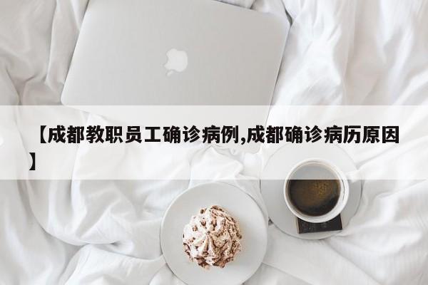【成都教职员工确诊病例,成都确诊病历原因】