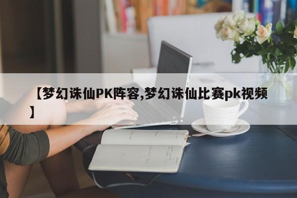 【梦幻诛仙PK阵容,梦幻诛仙比赛pk视频】