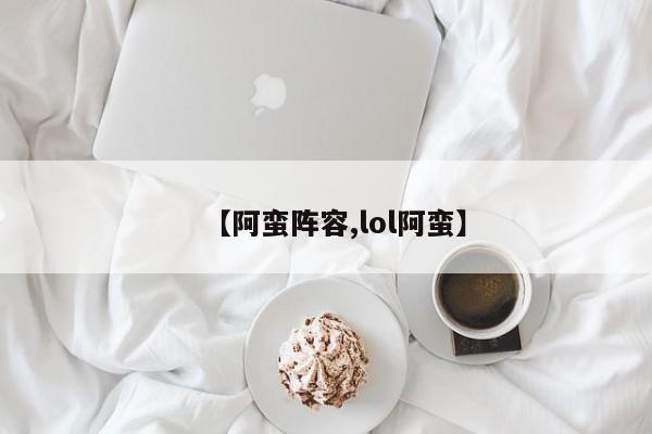 【阿蛮阵容,lol阿蛮】