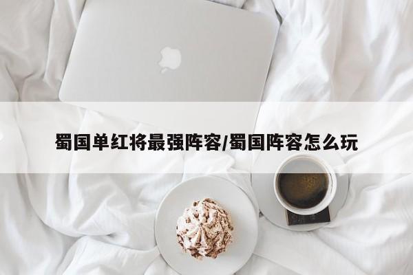 蜀国单红将最强阵容/蜀国阵容怎么玩