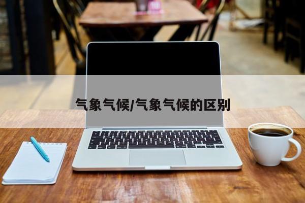 气象气候/气象气候的区别