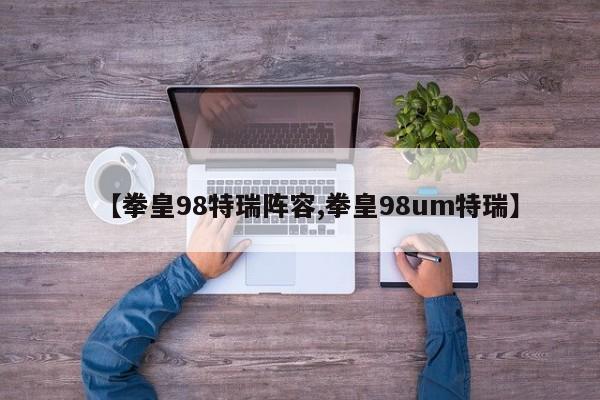 【拳皇98特瑞阵容,拳皇98um特瑞】